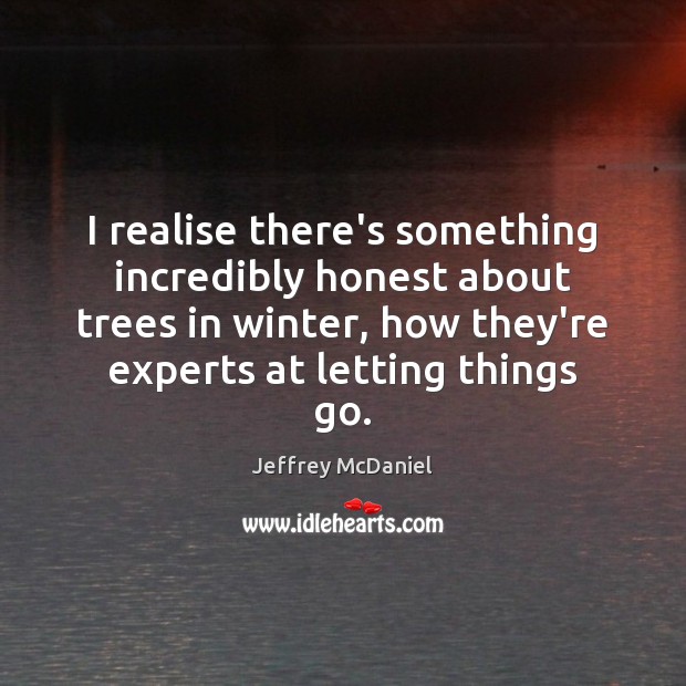 I realise there’s something incredibly honest about trees in winter, how they’re Jeffrey McDaniel Picture Quote
