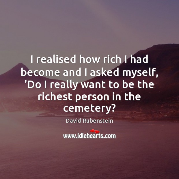 I realised how rich I had become and I asked myself, ‘Do David Rubenstein Picture Quote