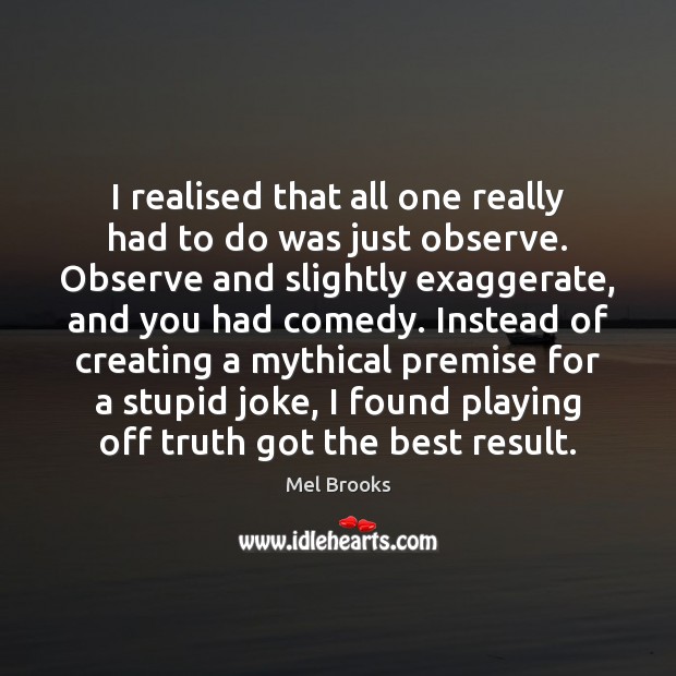 I realised that all one really had to do was just observe. Mel Brooks Picture Quote