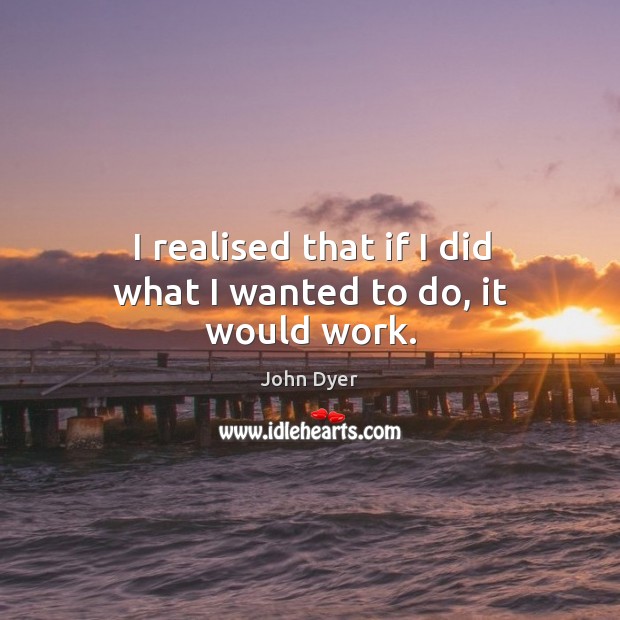 I realised that if I did what I wanted to do, it would work. John Dyer Picture Quote
