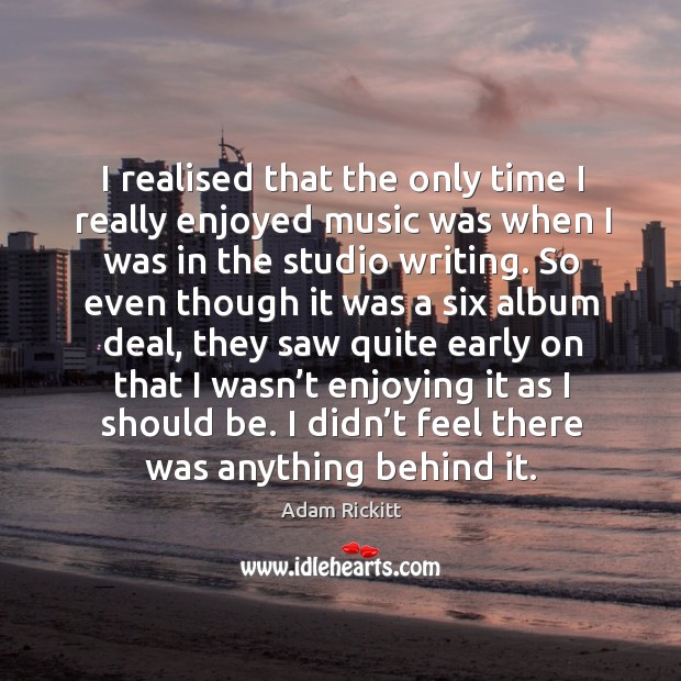 I realised that the only time I really enjoyed music was when I was in the studio writing. Adam Rickitt Picture Quote