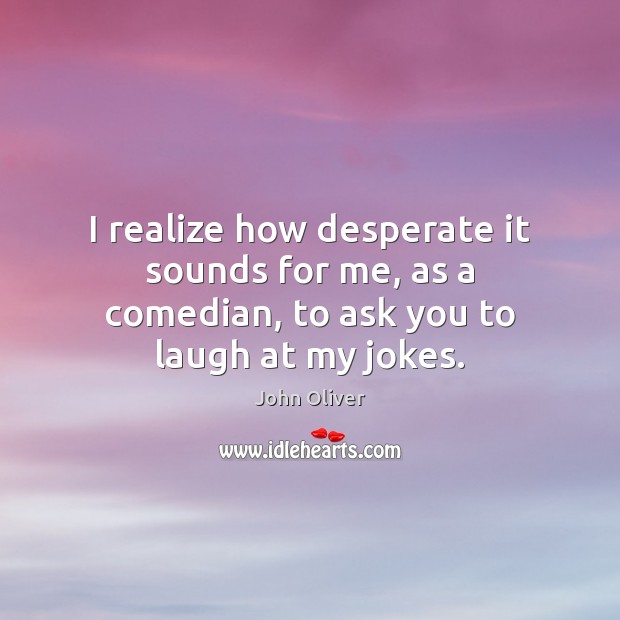 I realize how desperate it sounds for me, as a comedian, to ask you to laugh at my jokes. Image