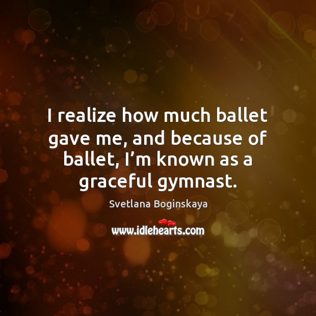 I realize how much ballet gave me, and because of ballet, I’ Image