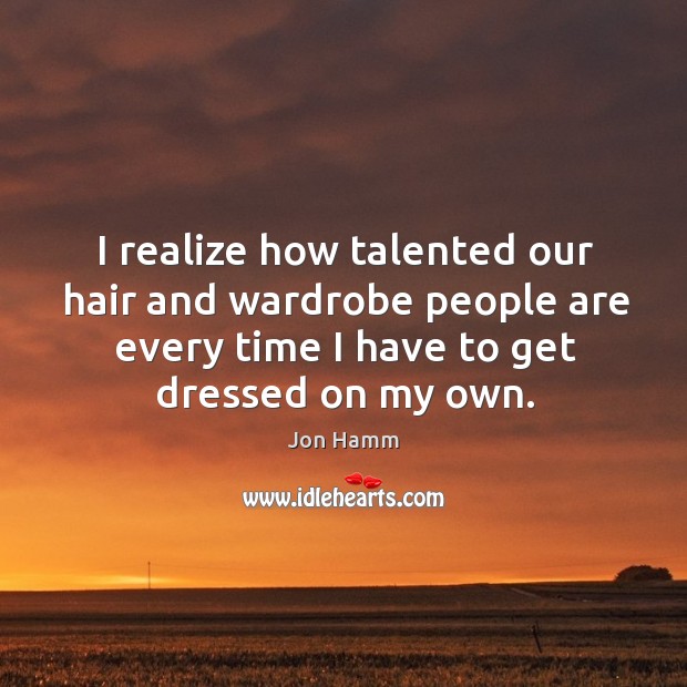 I realize how talented our hair and wardrobe people are every time I have to get dressed on my own. Jon Hamm Picture Quote