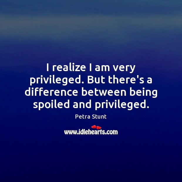 I realize I am very privileged. But there’s a difference between being Image