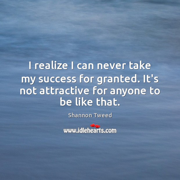 I realize I can never take my success for granted. It’s not Shannon Tweed Picture Quote
