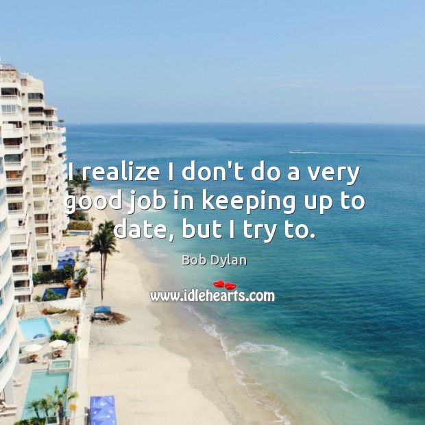 I realize I don’t do a very good job in keeping up to date, but I try to. Bob Dylan Picture Quote