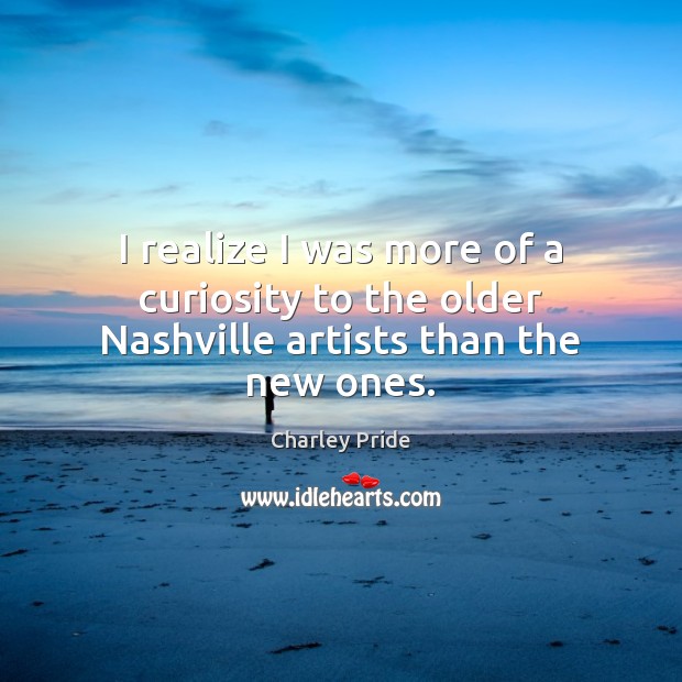 I realize I was more of a curiosity to the older Nashville artists than the new ones. Charley Pride Picture Quote