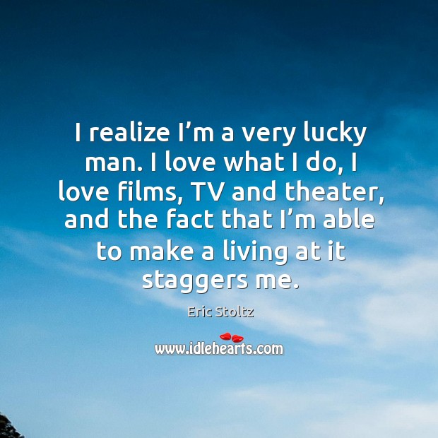 I realize I’m a very lucky man. I love what I do, I love films, tv and theater Eric Stoltz Picture Quote