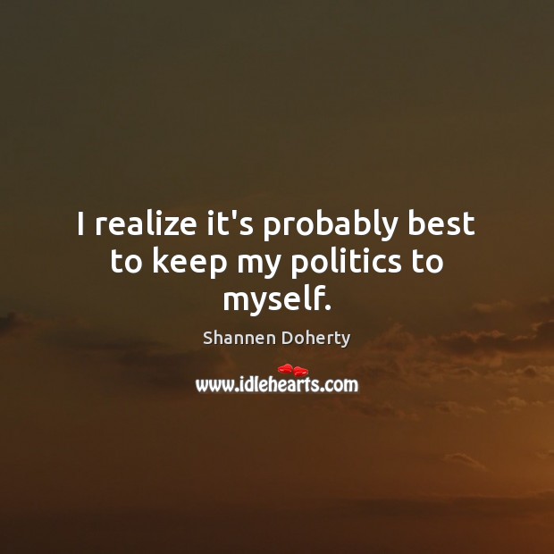 I realize it’s probably best to keep my politics to myself. Shannen Doherty Picture Quote