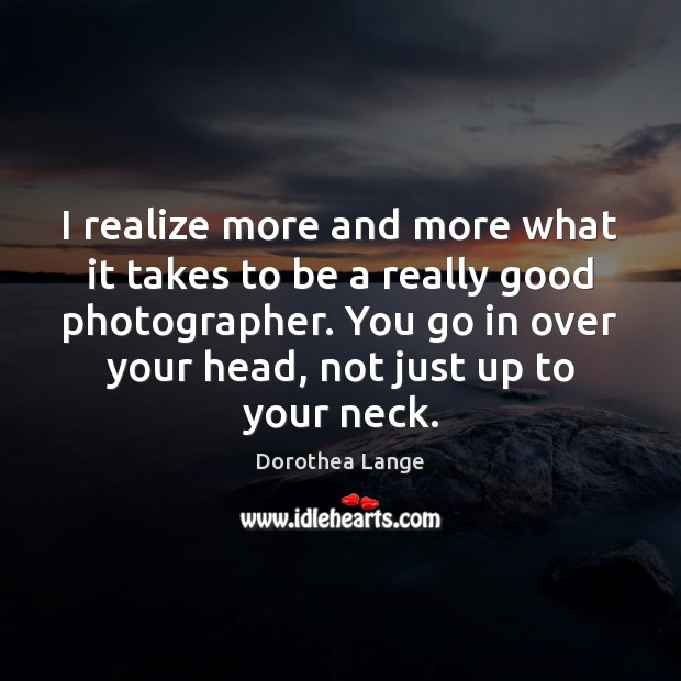I realize more and more what it takes to be a really Dorothea Lange Picture Quote