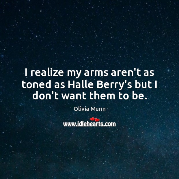 I realize my arms aren’t as toned as Halle Berry’s but I don’t want them to be. Olivia Munn Picture Quote