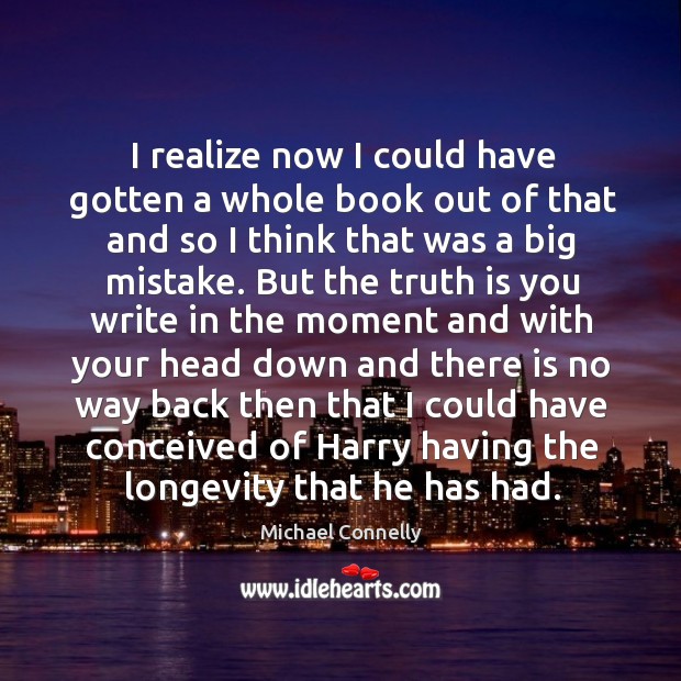 I realize now I could have gotten a whole book out of that and so I think that was a big mistake. Michael Connelly Picture Quote