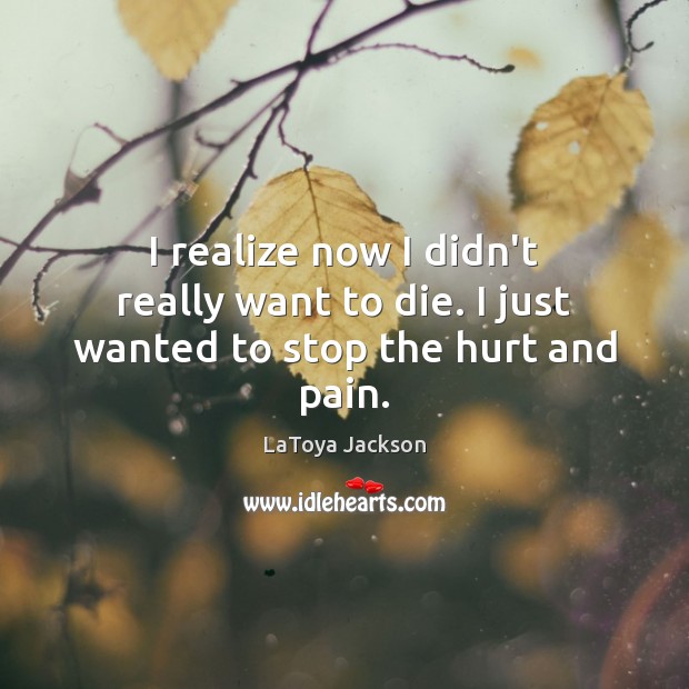 I realize now I didn’t really want to die. I just wanted to stop the hurt and pain. LaToya Jackson Picture Quote