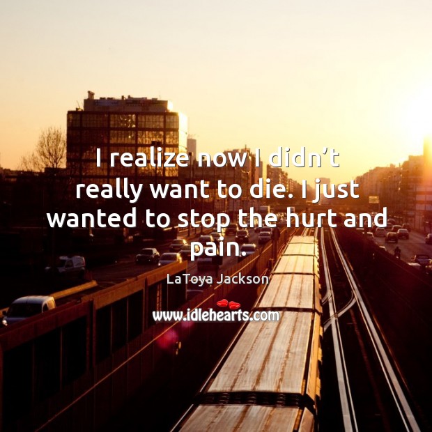 I realize now I didn’t really want to die. I just wanted to stop the hurt and pain. Image