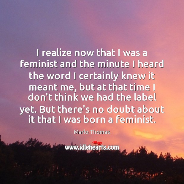I realize now that I was a feminist and the minute I Image