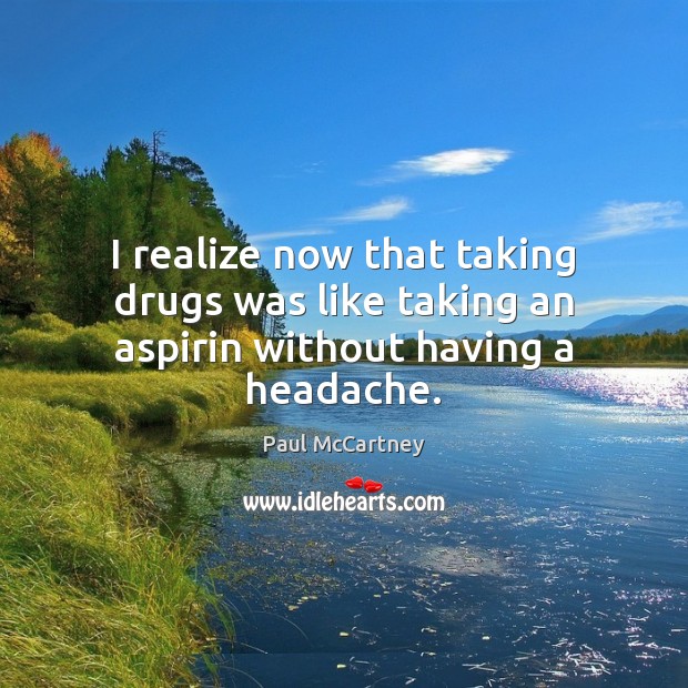 I realize now that taking drugs was like taking an aspirin without having a headache. Realize Quotes Image