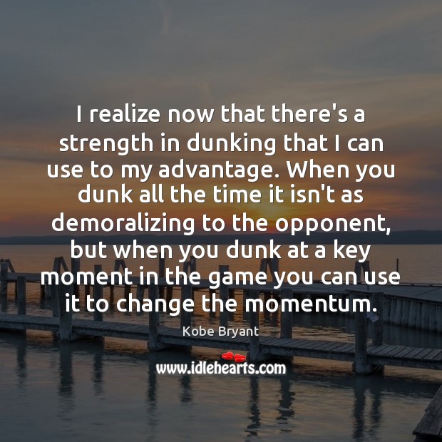 I realize now that there’s a strength in dunking that I can Kobe Bryant Picture Quote