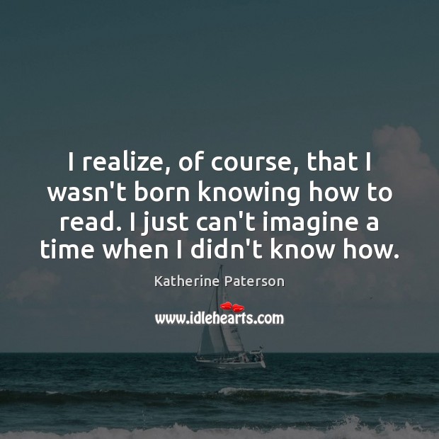 I realize, of course, that I wasn’t born knowing how to read. Katherine Paterson Picture Quote