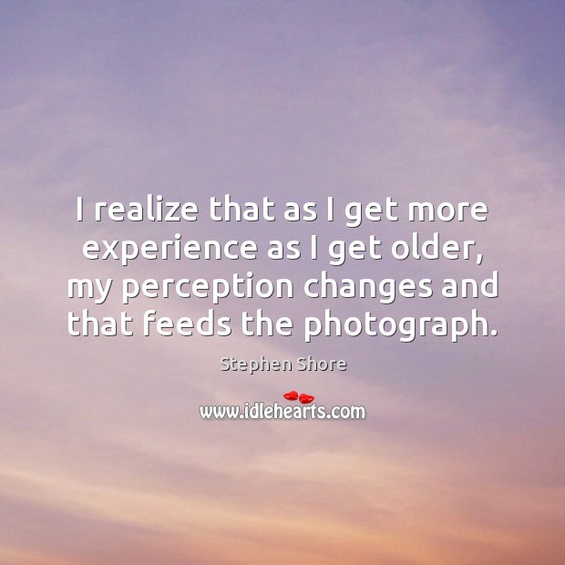 I realize that as I get more experience as I get older, Stephen Shore Picture Quote