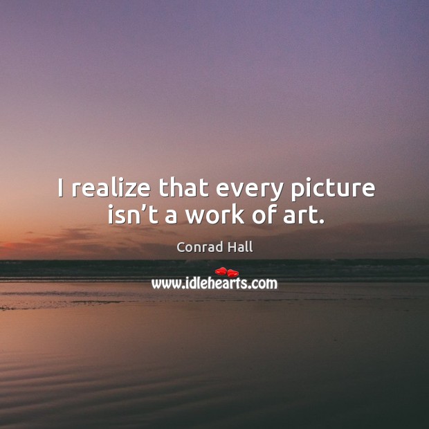I realize that every picture isn’t a work of art. Conrad Hall Picture Quote