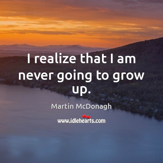 I realize that I am never going to grow up. Martin McDonagh Picture Quote