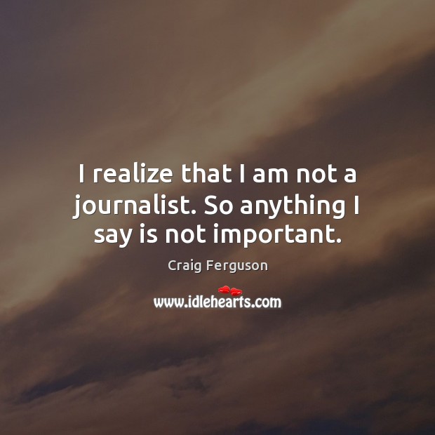 I realize that I am not a journalist. So anything I say is not important. Craig Ferguson Picture Quote