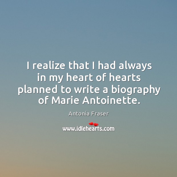 I realize that I had always in my heart of hearts planned to write a biography of marie antoinette. Antonia Fraser Picture Quote