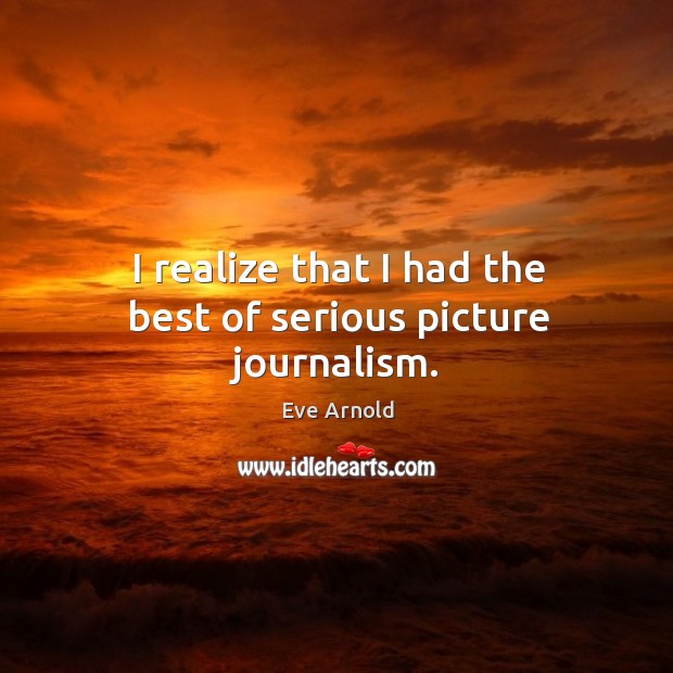 I realize that I had the best of serious picture journalism. Eve Arnold Picture Quote