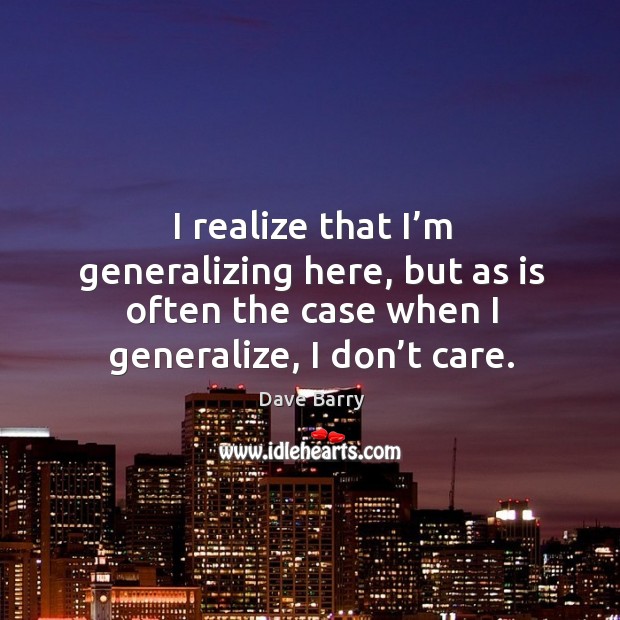 I realize that I’m generalizing here, but as is often the case when I generalize, I don’t care. Dave Barry Picture Quote
