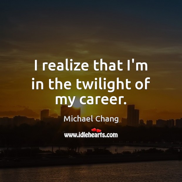 I realize that I’m in the twilight of my career. Michael Chang Picture Quote