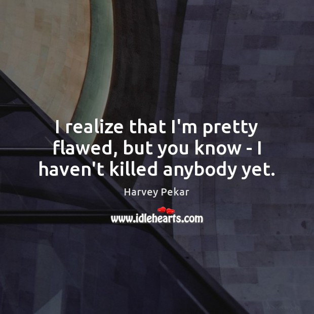 I realize that I’m pretty flawed, but you know – I haven’t killed anybody yet. Image