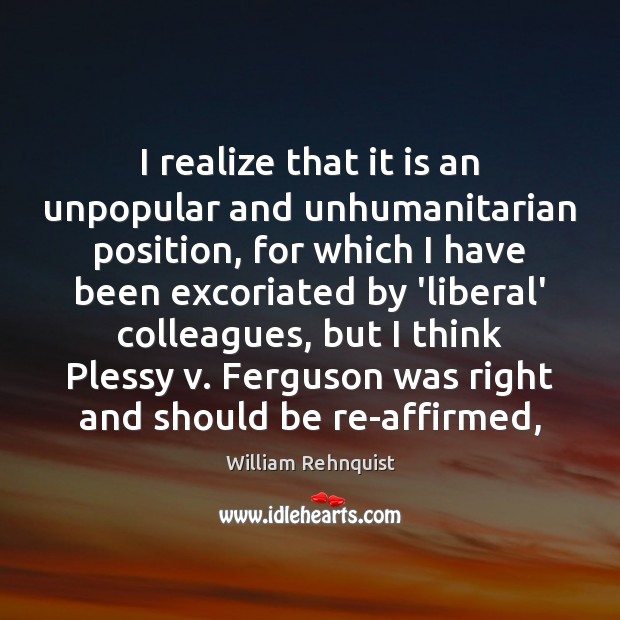 I realize that it is an unpopular and unhumanitarian position, for which William Rehnquist Picture Quote