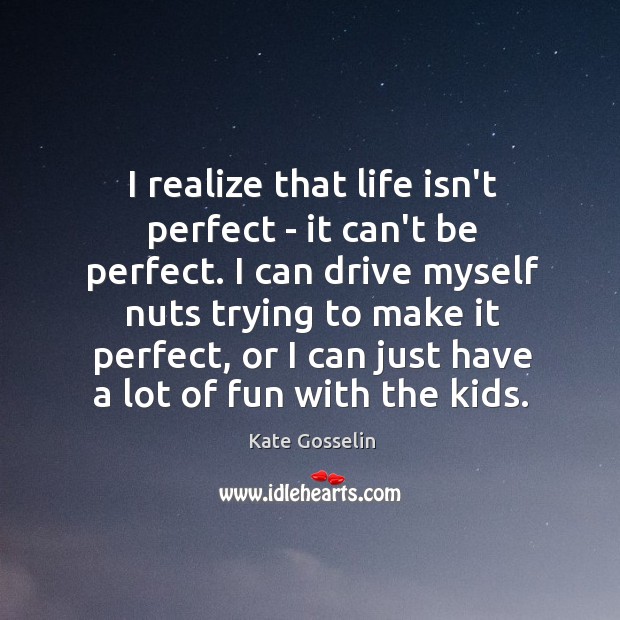 I realize that life isn’t perfect – it can’t be perfect. I Kate Gosselin Picture Quote