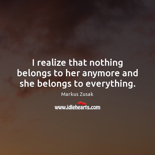 I realize that nothing belongs to her anymore and she belongs to everything. Markus Zusak Picture Quote