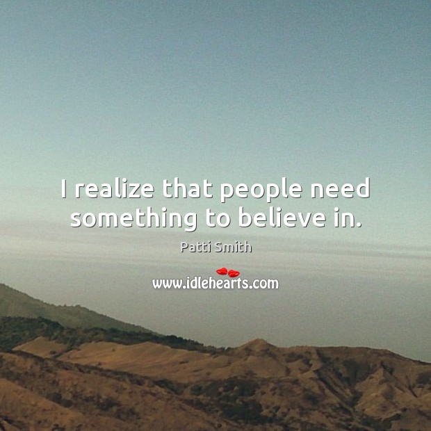 I realize that people need something to believe in. Patti Smith Picture Quote