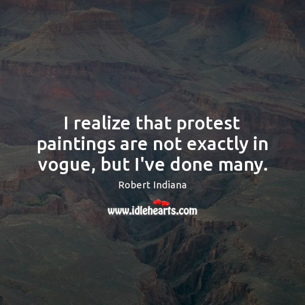 I realize that protest paintings are not exactly in vogue, but I’ve done many. Robert Indiana Picture Quote