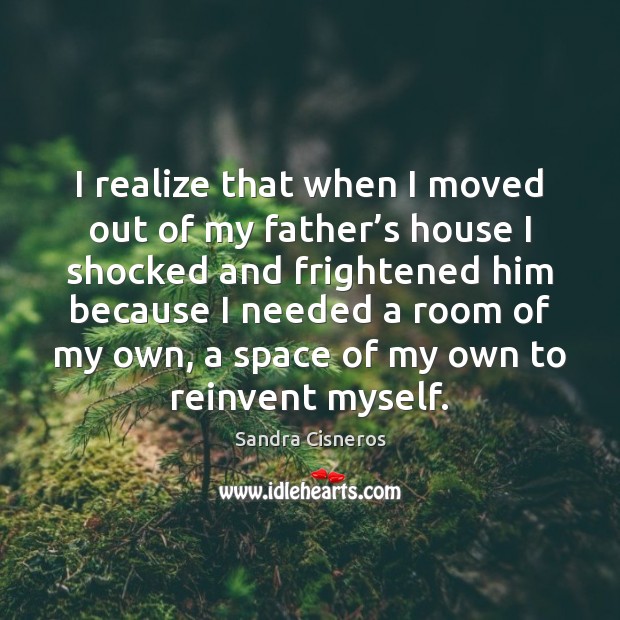 I realize that when I moved out of my father’s house Sandra Cisneros Picture Quote