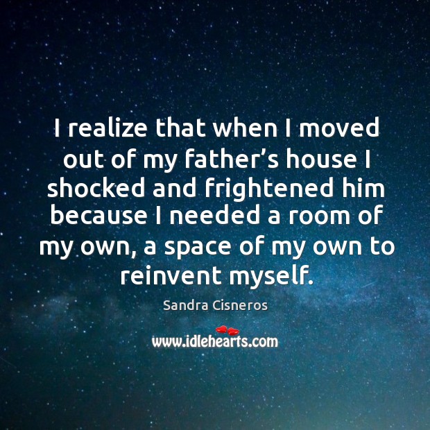 I realize that when I moved out of my father’s house I shocked and frightened him because Realize Quotes Image