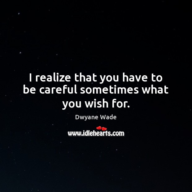 I realize that you have to be careful sometimes what you wish for. Dwyane Wade Picture Quote