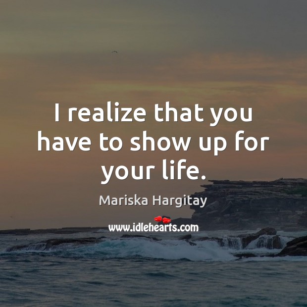 I realize that you have to show up for your life. Mariska Hargitay Picture Quote
