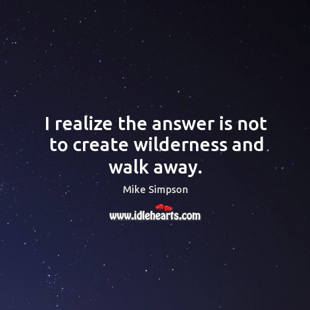 I realize the answer is not to create wilderness and walk away. Mike Simpson Picture Quote
