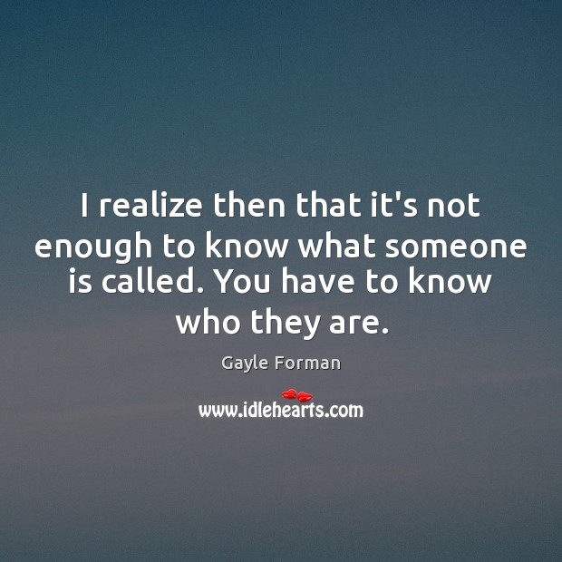I realize then that it’s not enough to know what someone is Gayle Forman Picture Quote