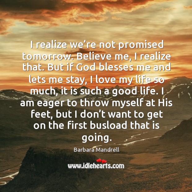 I realize we’re not promised tomorrow. Believe me, I realize that. Barbara Mandrell Picture Quote