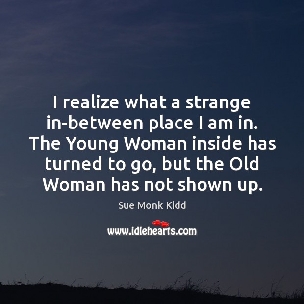 I realize what a strange in-between place I am in. The Young Sue Monk Kidd Picture Quote