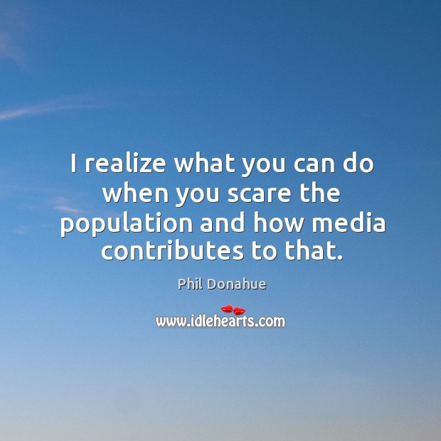 I realize what you can do when you scare the population and how media contributes to that. Phil Donahue Picture Quote