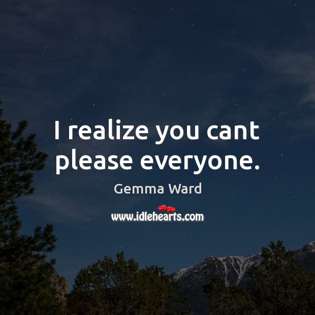 I realize you cant please everyone. Gemma Ward Picture Quote