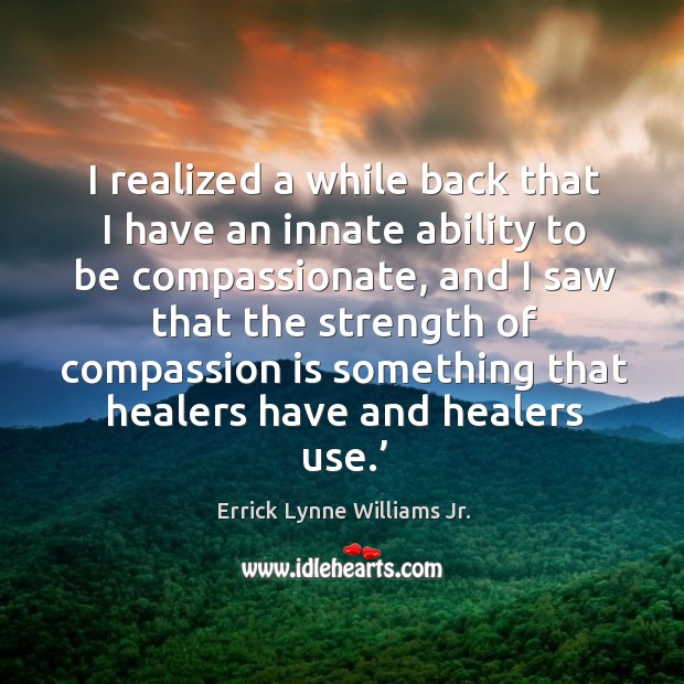 I realized a while back that I have an innate ability to be compassionate, and I saw that the Errick Lynne Williams Jr. Picture Quote