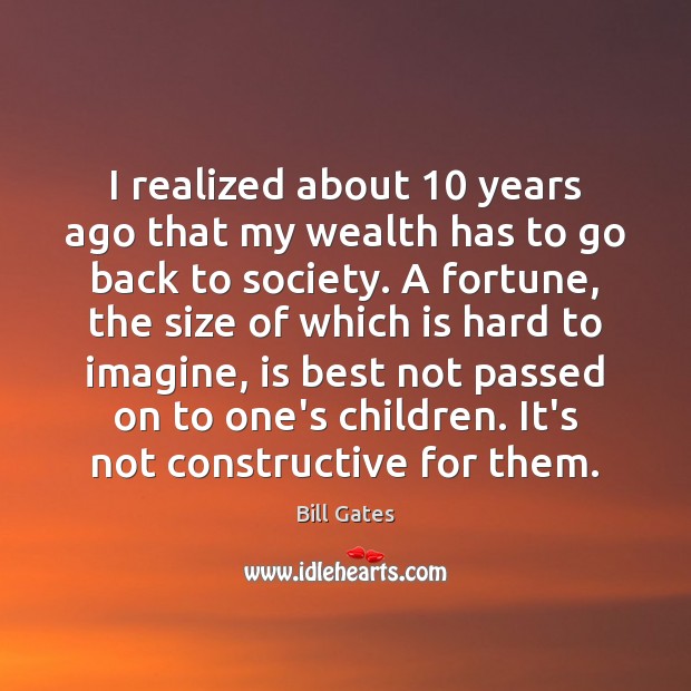 I realized about 10 years ago that my wealth has to go back Bill Gates Picture Quote