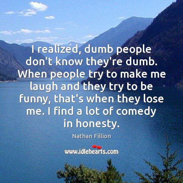 I realized, dumb people don’t know they’re dumb. When people try to Nathan Fillion Picture Quote